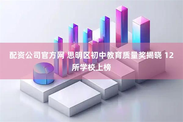 配资公司官方网 思明区初中教育质量奖揭晓 12所学校上榜