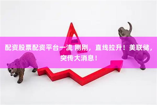 配资股票配资平台一流 刚刚，直线拉升！美联储，突传大消息！