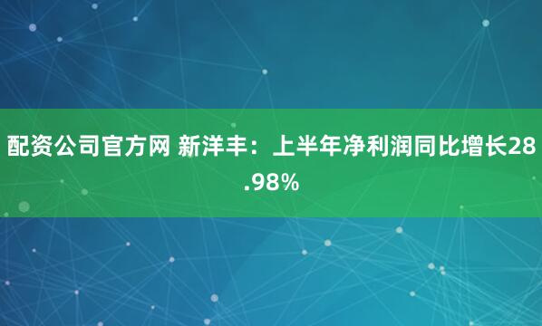 配资公司官方网 新洋丰：上半年净利润同比增长28.98%