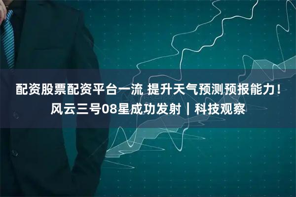 配资股票配资平台一流 提升天气预测预报能力！风云三号08星成功发射｜科技观察