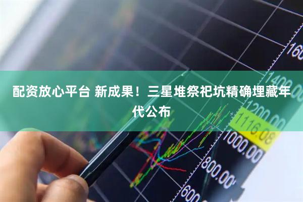 配资放心平台 新成果！三星堆祭祀坑精确埋藏年代公布