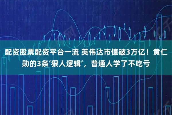 配资股票配资平台一流 英伟达市值破3万亿！黄仁勋的3条‘狠人逻辑’，普通人学了不吃亏