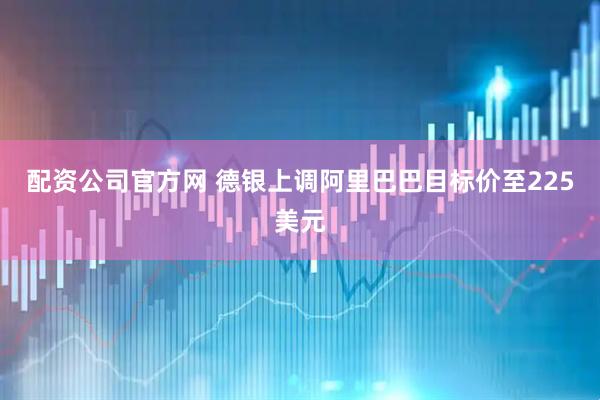 配资公司官方网 德银上调阿里巴巴目标价至225美元