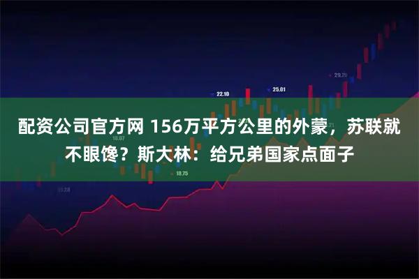 配资公司官方网 156万平方公里的外蒙，苏联就不眼馋？斯大林：给兄弟国家点面子