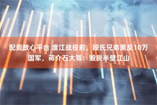 配资放心平台 渡江战役前，段氏兄弟策反10万国军，蒋介石大骂：毁我半壁江山
