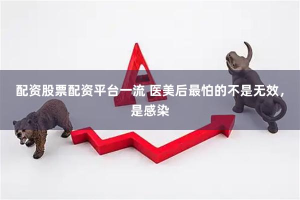 配资股票配资平台一流 医美后最怕的不是无效，是感染