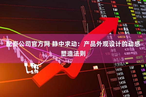 配资公司官方网 静中求动：产品外观设计的动感塑造法则
