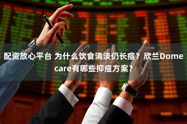 配资放心平台 为什么饮食清淡仍长痘？欣兰Domecare有哪些抑痘方案？