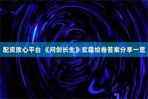 配资放心平台 《问剑长生》玄霜绘卷答案分享一览