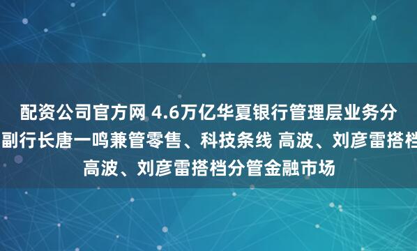配资公司官方网 4.6万亿华夏银行管理层业务分工调整：46岁副行长唐一鸣兼管零售、科技条线 高波、刘彦雷搭档分管金融市场