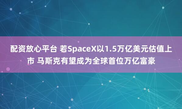 配资放心平台 若SpaceX以1.5万亿美元估值上市 马斯克有望成为全球首位万亿富豪