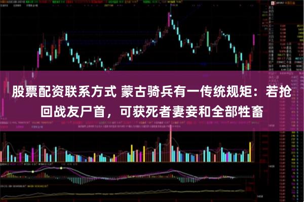 股票配资联系方式 蒙古骑兵有一传统规矩：若抢回战友尸首，可获死者妻妾和全部牲畜