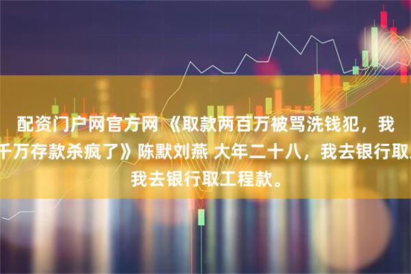 配资门户网官方网 《取款两百万被骂洗钱犯，我搬空八千万存款杀疯了》陈默刘燕 大年二十八，我去银行取工程款。