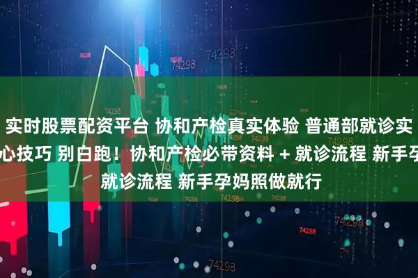实时股票配资平台 协和产检真实体验 普通部就诊实录 附省钱省心技巧 别白跑！协和产检必带资料 + 就诊流程 新手孕妈照做就行