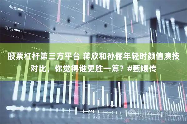 股票杠杆第三方平台 蒋欣和孙俪年轻时颜值演技对比，你觉得谁更胜一筹？#甄嬛传