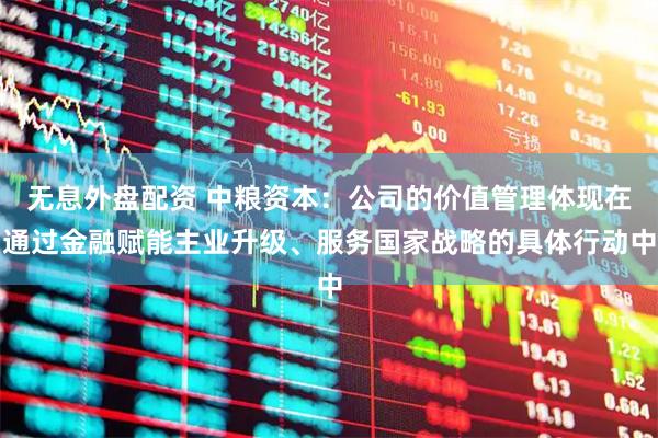 无息外盘配资 中粮资本：公司的价值管理体现在通过金融赋能主业升级、服务国家战略的具体行动中
