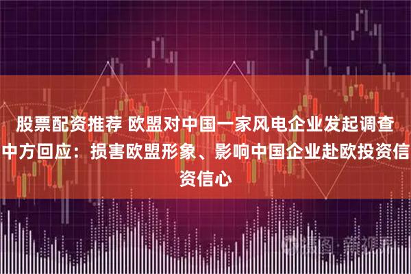股票配资推荐 欧盟对中国一家风电企业发起调查，中方回应：损害欧盟形象、影响中国企业赴欧投资信心