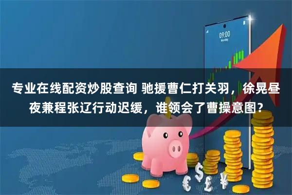 专业在线配资炒股查询 驰援曹仁打关羽，徐晃昼夜兼程张辽行动迟缓，谁领会了曹操意图？