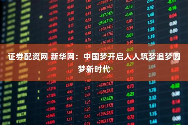 证劵配资网 新华网：中国梦开启人人筑梦追梦圆梦新时代