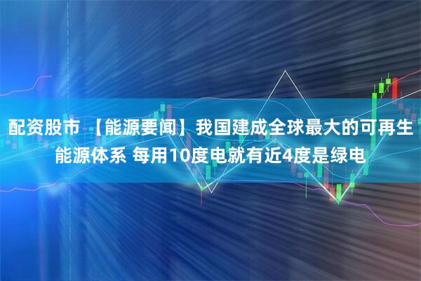 配资股市 【能源要闻】我国建成全球最大的可再生能源体系 每用10度电就有近4度是绿电