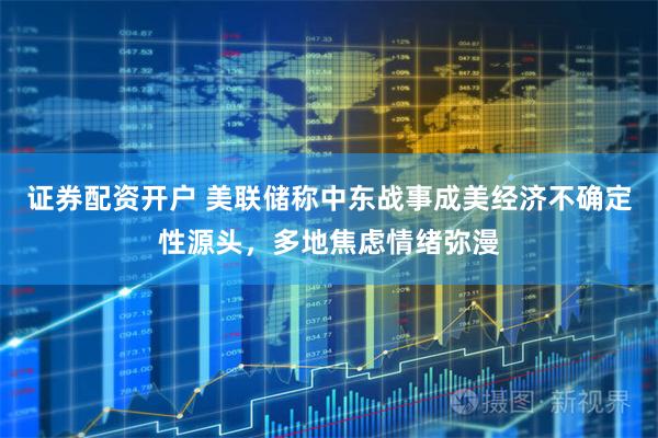 证券配资开户 美联储称中东战事成美经济不确定性源头，多地焦虑情绪弥漫