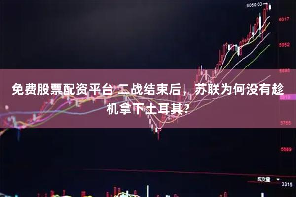 免费股票配资平台 二战结束后，苏联为何没有趁机拿下土耳其？