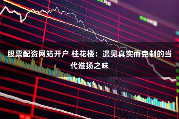 股票配资网站开户 桂花楼：遇见真实而克制的当代淮扬之味