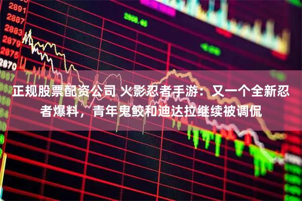 正规股票配资公司 火影忍者手游：又一个全新忍者爆料，青年鬼鲛和迪达拉继续被调侃