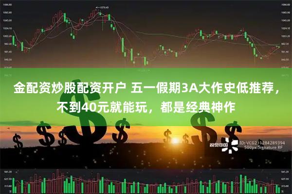 金配资炒股配资开户 五一假期3A大作史低推荐，不到40元就能玩，都是经典神作