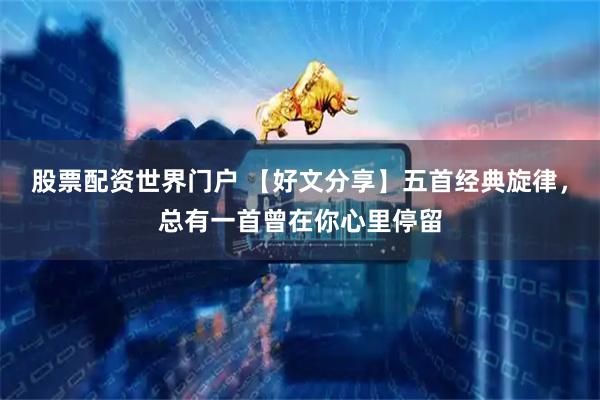 股票配资世界门户 【好文分享】五首经典旋律，总有一首曾在你心里停留