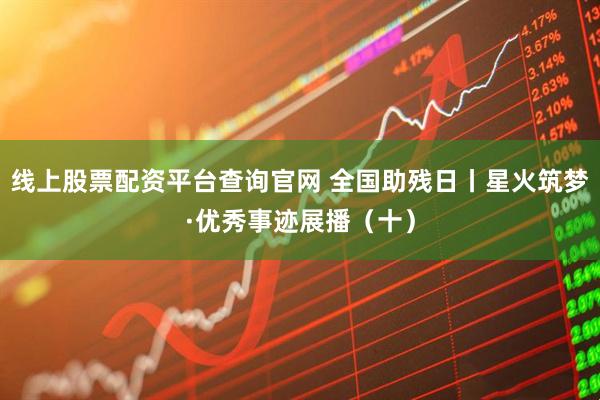 线上股票配资平台查询官网 全国助残日丨星火筑梦·优秀事迹展播（十）