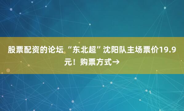股票配资的论坛 “东北超”沈阳队主场票价19.9元！购票方式→