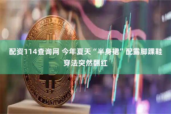 配资114查询网 今年夏天“半身裙”配露脚踝鞋穿法突然翻红