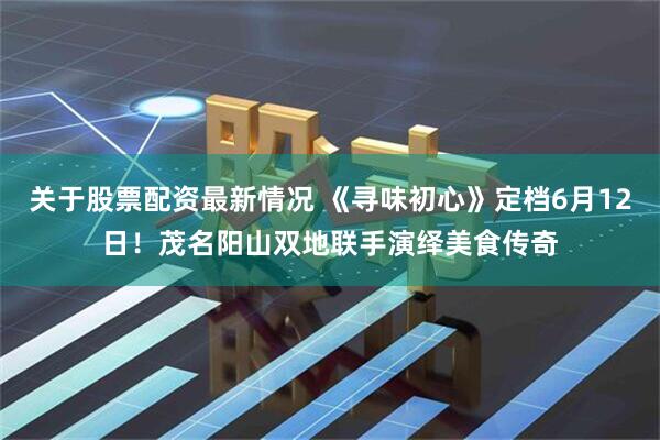 关于股票配资最新情况 《寻味初心》定档6月12日！茂名阳山双地联手演绎美食传奇
