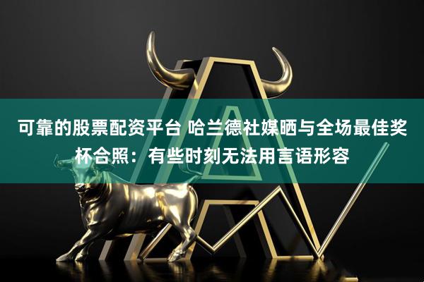 可靠的股票配资平台 哈兰德社媒晒与全场最佳奖杯合照：有些时刻无法用言语形容